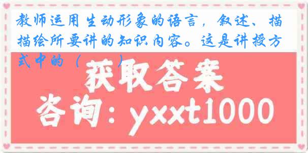 教师运用生动形象的语言，叙述、描绘所要讲的知识内容。这是讲授方式中的（　　）