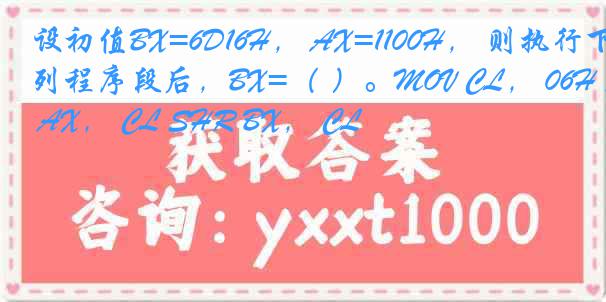 设初值BX=6D16H， AX=1100H， 则执行下列程序段后，BX=（ ）。MOV CL， 06H ROL AX， CL SHR BX， CL