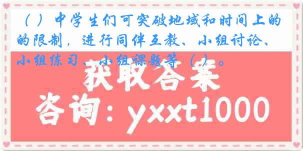 （ ）中学生们可突破地域和时间上的限制，进行同伴互教、小组讨论、小组练习、小组课题等（ ）。