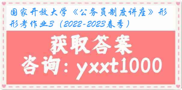 国家开放大学《公务员制度讲座》形考作业3（2022-2023春季）