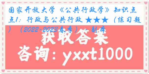 国家开放大学《公共行政学》知识点1：行政与公共行政 ★★★（练习题）（2022-2023春季） - 副本