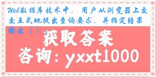 Web数据库技术中， 用户从浏览器上交互式地提出查询要求，并指定结果输出（ ）。