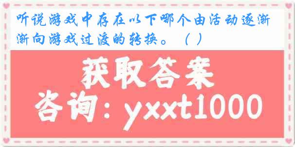 听说游戏中存在以下哪个由活动逐渐向游戏过渡的转换。（ ）