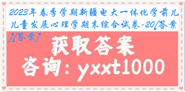 2023年春季学期新疆电大一体化学前儿童发展心理学期末综合试卷-20[答案][答案]