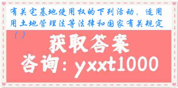 有关宅基地使用权的下列活动，适用土地管理法等法律和国家有关规定（ ）