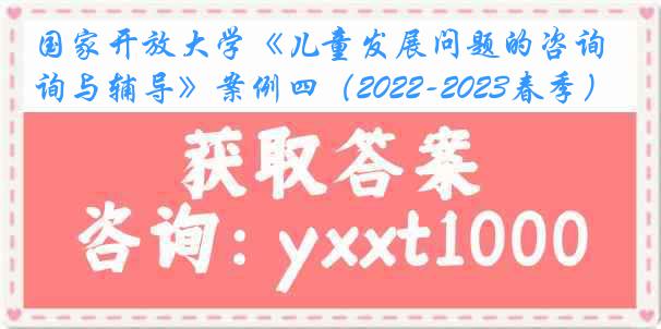 国家开放大学《儿童发展问题的咨询与辅导》案例四（2022-2023春季）