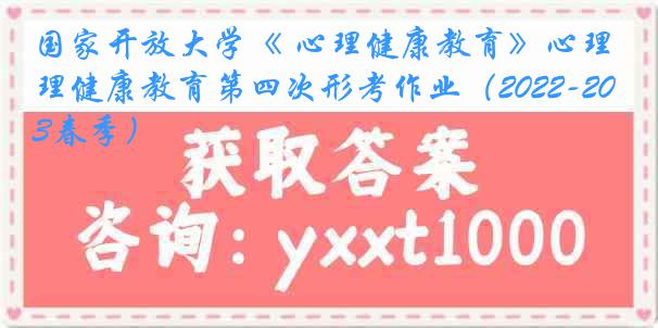 国家开放大学《 心理健康教育》心理健康教育第四次形考作业（2022-2023春季）