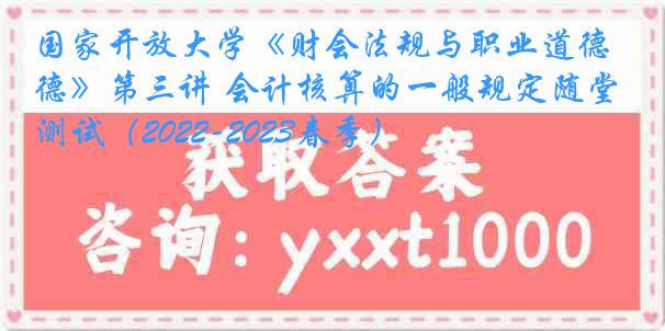 国家开放大学《财会法规与职业道德》第三讲 会计核算的一般规定随堂测试（2022-2023春季）