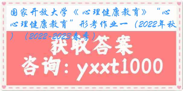 国家开放大学《 心理健康教育》“心理健康教育”形考作业一（2022年秋）（2022-2023春季）