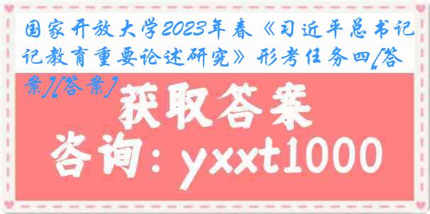 国家开放大学2023年春《习近平总书记教育重要论述研究》形考任务四[答案][答案]