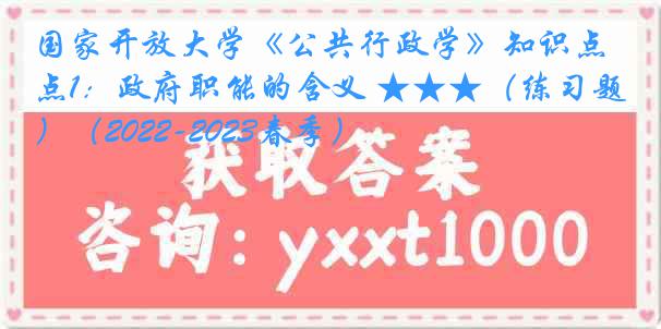 国家开放大学《公共行政学》知识点1：政府职能的含义 ★★★（练习题）（2022-2023春季）