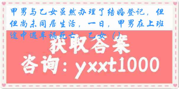 甲男与乙女虽然办理了结婚登记，但尚未同居生活，一日，甲男在上班途中遇车祸死亡，乙女（）