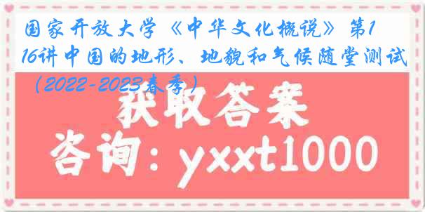 国家开放大学《中华文化概说》第16讲中国的地形、地貌和气候随堂测试（2022-2023春季）