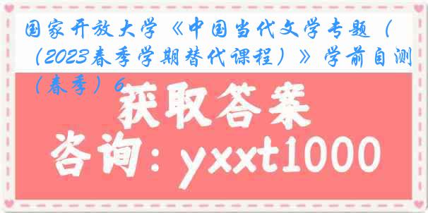 国家开放大学《中国当代文学专题（2023春季学期替代课程）》学前自测（春季）6