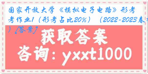 国家开放大学《模拟电子电路》形考作业1（形考占比20%）（2022-2023春季）[答案]