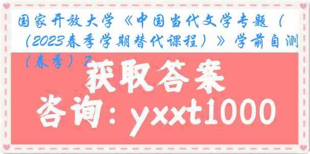 国家开放大学《中国当代文学专题（2023春季学期替代课程）》学前自测（春季）7