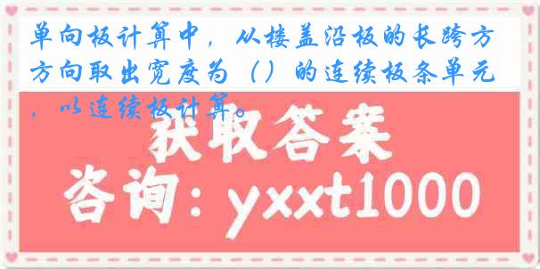 单向板计算中，从楼盖沿板的长跨方向取出宽度为（）的连续板条单元，以连续板计算。