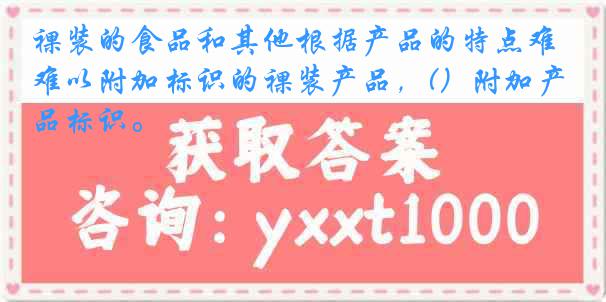 裸装的食品和其他根据产品的特点难以附加标识的裸装产品，(）附加产品标识。