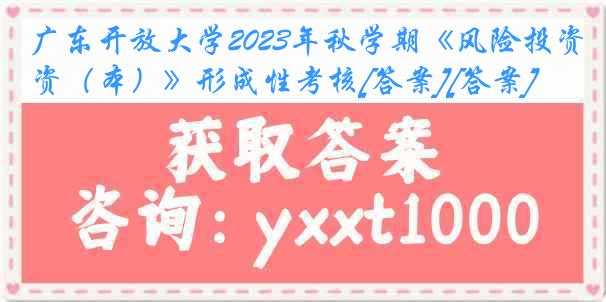 广东开放大学2023年秋学期《风险投资（本）》形成性考核[答案][答案]