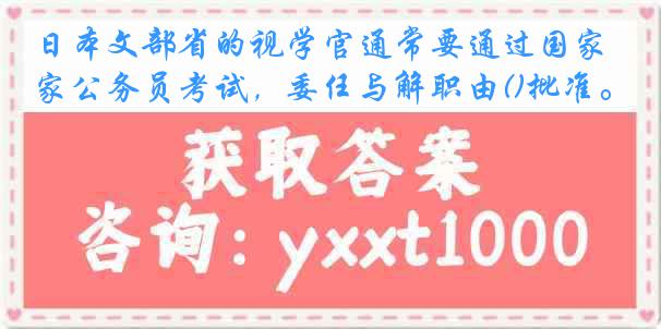 日本文部省的视学官通常要通过国家公务员考试，委任与解职由()批准。