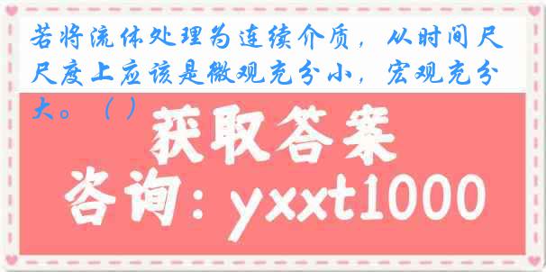 若将流体处理为连续介质，从时间尺度上应该是微观充分小，宏观充分大。（ ）