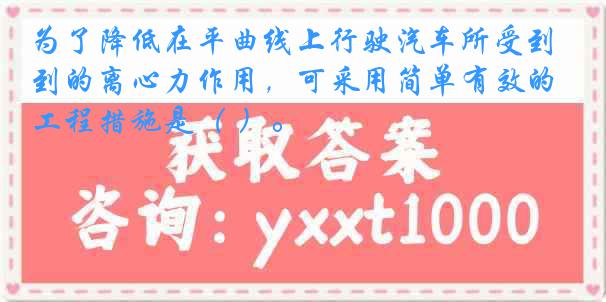 为了降低在平曲线上行驶汽车所受到的离心力作用，可采用简单有效的工程措施是（ ）。