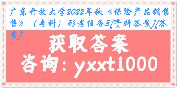 广东开放大学2022年秋《保险产品销售》（专科）形考任务3[资料答案][答案]