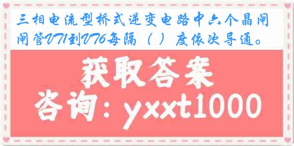 三相电流型桥式逆变电路中六个晶闸管VT1到VT6每隔（ ）度依次导通。