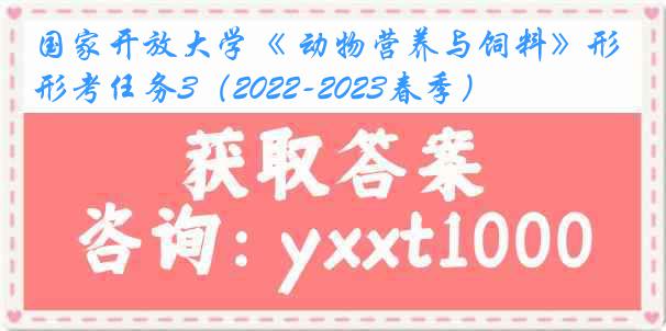 国家开放大学《 动物营养与饲料》形考任务3（2022-2023春季）