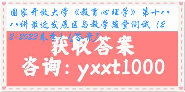 国家开放大学《教育心理学》第十八讲最近发展区与教学随堂测试（2022-2023春季）1[答案]