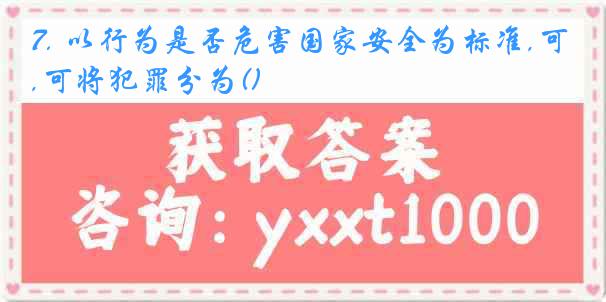 7. 以行为是否危害国家安全为标准,可将犯罪分为()