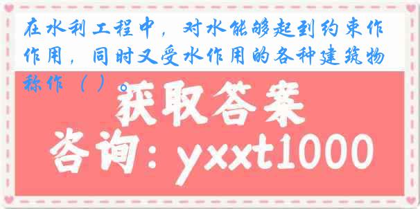 在水利工程中，对水能够起到约束作用，同时又受水作用的各种建筑物称作（ ）。