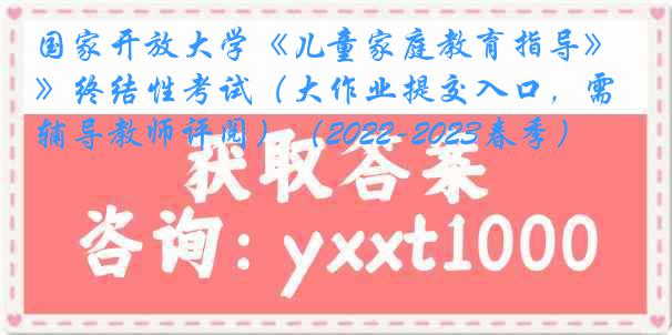 国家开放大学《儿童家庭教育指导》终结性考试（大作业提交入口，需辅导教师评阅）（2022-2023春季）