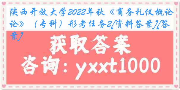 陕西开放大学2022年秋《商务礼仪概论》（专科）形考任务2[资料答案][答案]