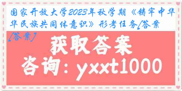 国家开放大学2023年秋学期《铸牢中华民族共同体意识》形考任务[答案][答案]