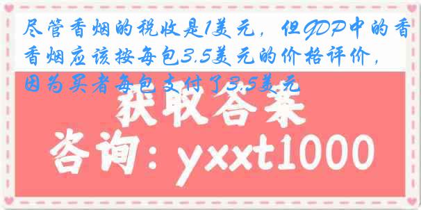 尽管香烟的税收是1美元，但GDP中的香烟应该按每包3.5美元的价格评价，因为买者每包支付了3.5美元