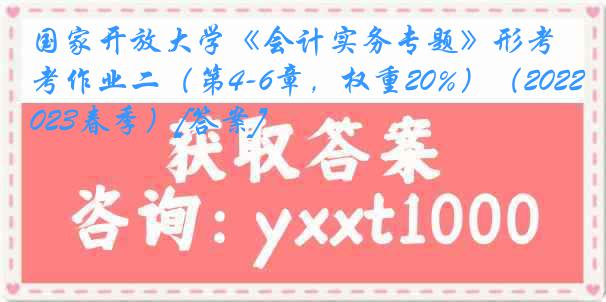 国家开放大学《会计实务专题》形考作业二（第4-6章，权重20%）（2022-2023春季）[答案]