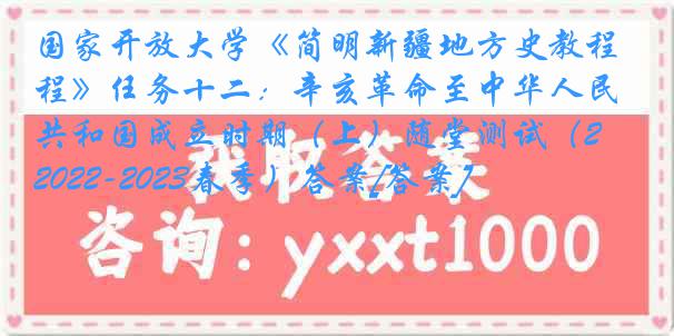 国家开放大学《简明新疆地方史教程》任务十二：辛亥革命至中华人民共和国成立时期（上）随堂测试（2022-2023春季）答案[答案]