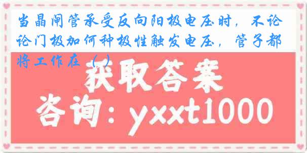 当晶闸管承受反向阳极电压时，不论门极加何种极性触发电压，管子都将工作在（ ）