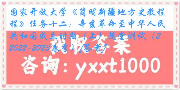 国家开放大学《简明新疆地方史教程》任务十二：辛亥革命至中华人民共和国成立时期（上）随堂测试（2022-2023春季）[答案]