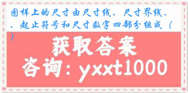 图样上的尺寸由尺寸线、尺寸界线、起止符号和尺寸数字四部分组成（）