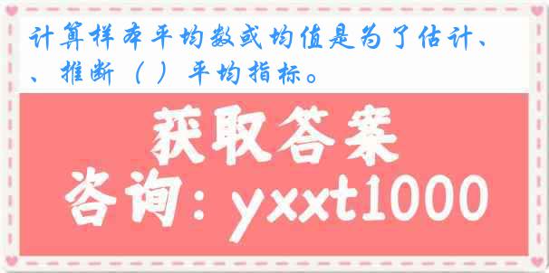 计算样本平均数或均值是为了估计、推断（ ）平均指标。