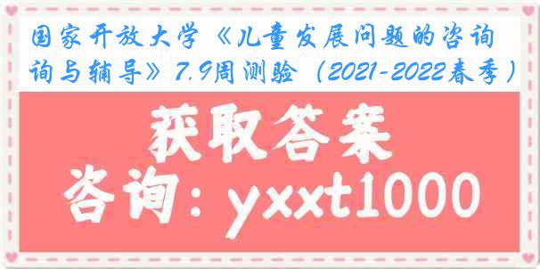 国家开放大学《儿童发展问题的咨询与辅导》7.9周测验（2021-2022春季）