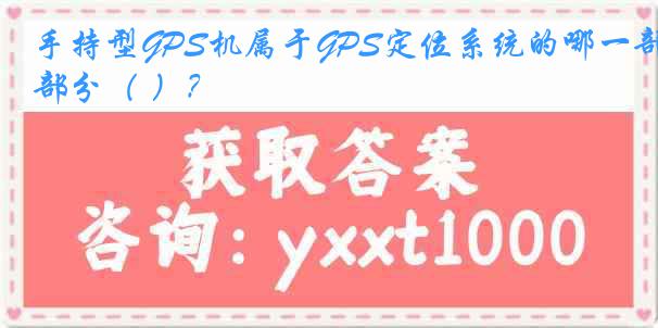 手持型GPS机属于GPS定位系统的哪一部分（ ）？