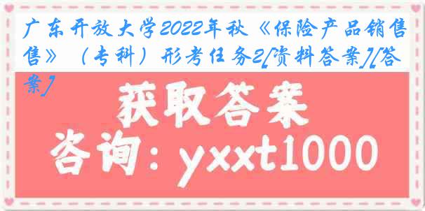 广东开放大学2022年秋《保险产品销售》（专科）形考任务2[资料答案][答案]