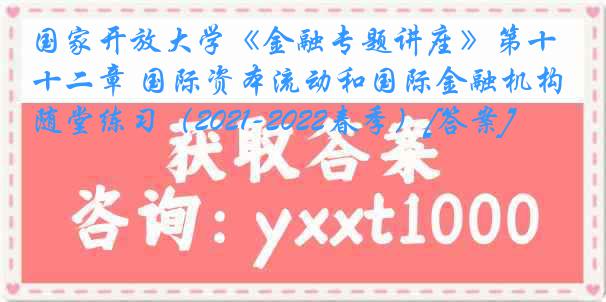 国家开放大学《金融专题讲座》第十二章 国际资本流动和国际金融机构随堂练习（2021-2022春季）[答案]