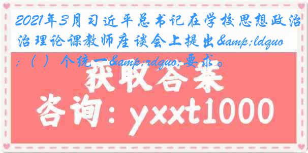 2021年3月习近平总书记在学校思想政治理论课教师座谈会上提出&ldquo;（ ）个统一&rdquo;要求。