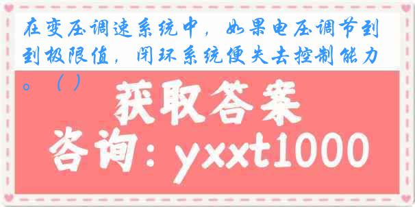 在变压调速系统中，如果电压调节到极限值，闭环系统便失去控制能力。（ ）