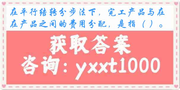 在平行结转分步法下，完工产品与在产品之间的费用分配，是指（ ）。