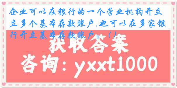 企业可以在银行的一个营业机构开立多个基本存款账户,也可以在多家银行开立基本存款账户。 ( )